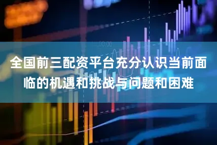 全国前三配资平台充分认识当前面临的机遇和挑战与问题和困难