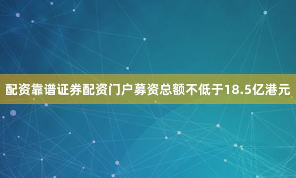 配资靠谱证券配资门户募资总额不低于18.5亿港元
