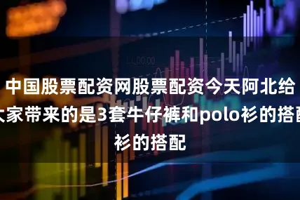 中国股票配资网股票配资今天阿北给大家带来的是3套牛仔裤和polo衫的搭配