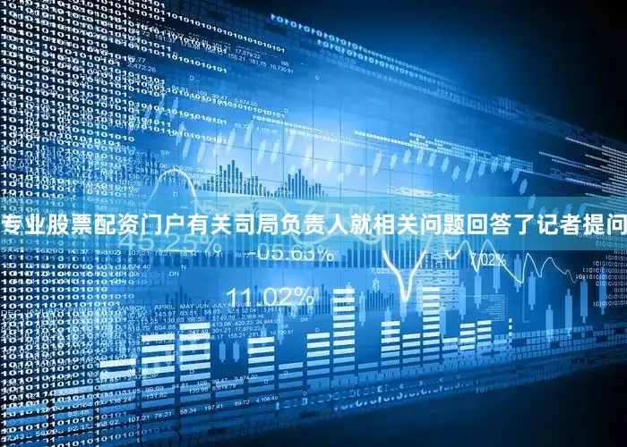 专业股票配资门户有关司局负责人就相关问题回答了记者提问