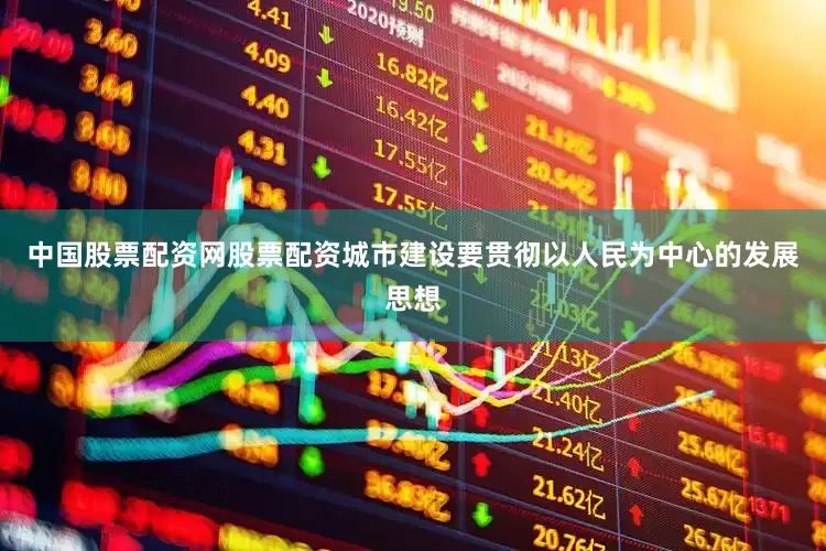 中国股票配资网股票配资城市建设要贯彻以人民为中心的发展思想