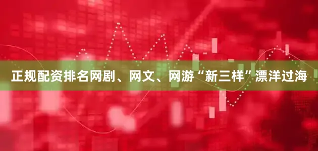 正规配资排名网剧、网文、网游“新三样”漂洋过海