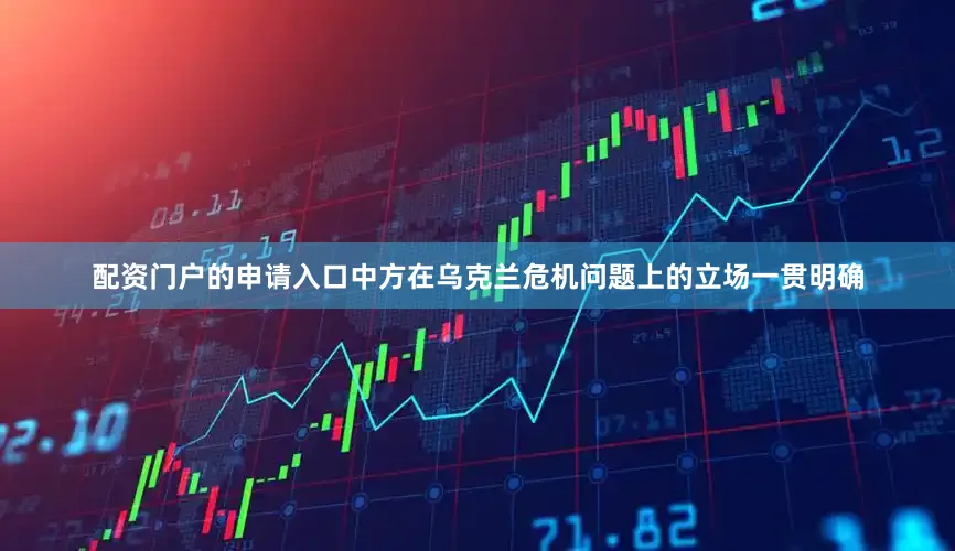 配资门户的申请入口中方在乌克兰危机问题上的立场一贯明确