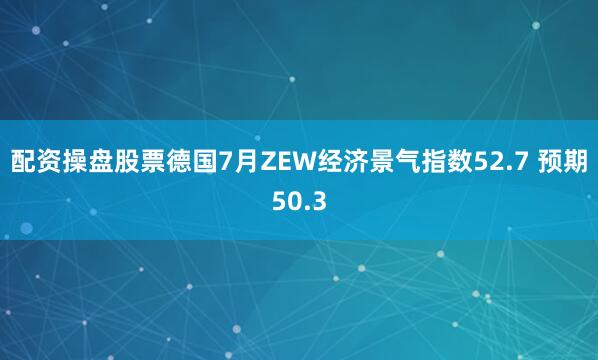 配资操盘股票德国7月ZEW经济景气指数52.7 预期50.3
