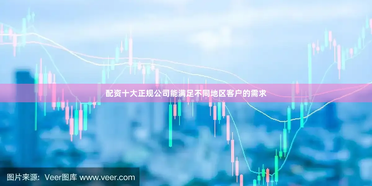 配资十大正规公司能满足不同地区客户的需求