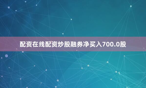 配资在线配资炒股融券净买入700.0股