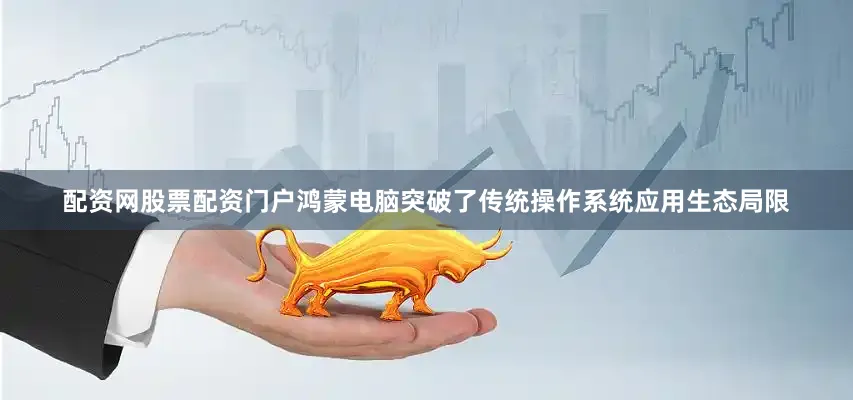 配资网股票配资门户鸿蒙电脑突破了传统操作系统应用生态局限