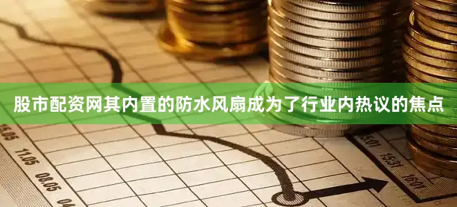 股市配资网其内置的防水风扇成为了行业内热议的焦点