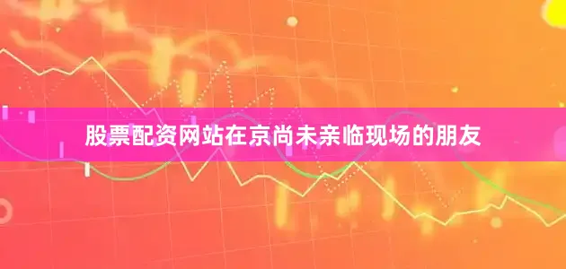 股票配资网站在京尚未亲临现场的朋友