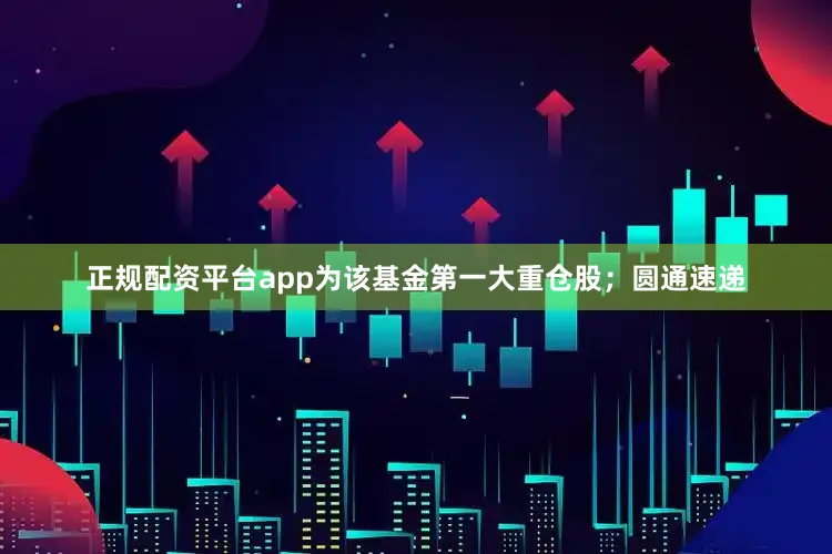 正规配资平台app为该基金第一大重仓股；圆通速递