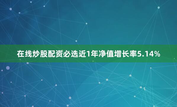 在线炒股配资必选近1年净值增长率5.14%