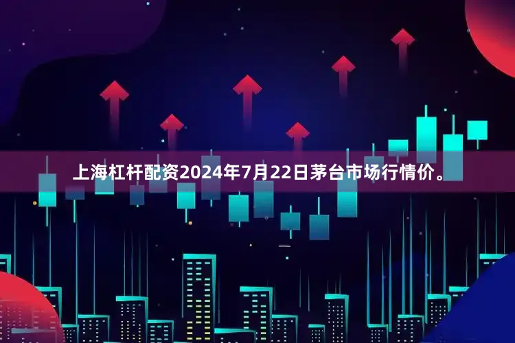 上海杠杆配资2024年7月22日茅台市场行情价。