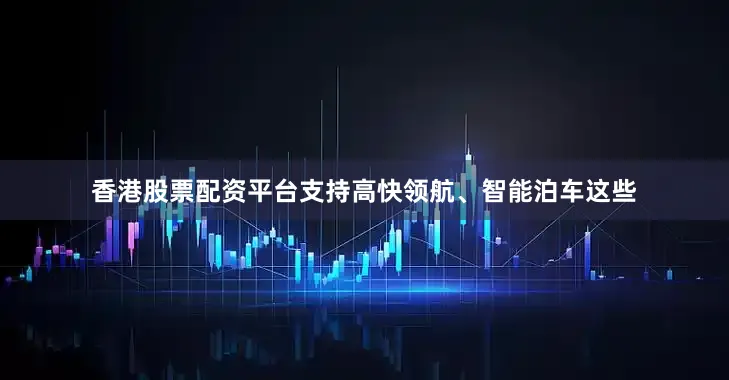 香港股票配资平台支持高快领航、智能泊车这些