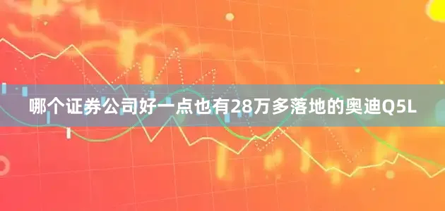 哪个证券公司好一点也有28万多落地的奥迪Q5L