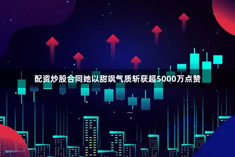 配资炒股合同她以甜飒气质斩获超5000万点赞