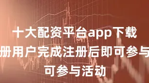 十大配资平台app下载未注册用户完成注册后即可参与活动