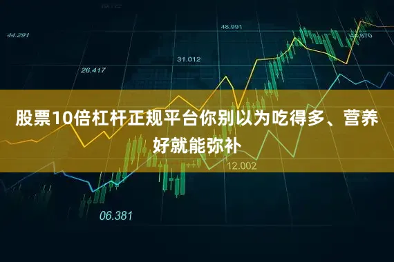 股票10倍杠杆正规平台你别以为吃得多、营养好就能弥补