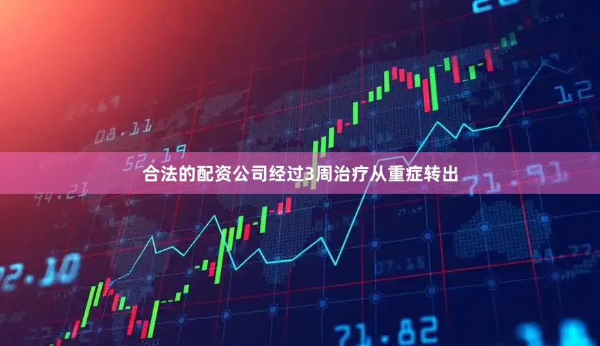 合法的配资公司经过3周治疗从重症转出