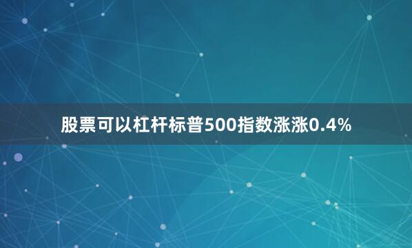 股票可以杠杆标普500指数涨涨0.4%