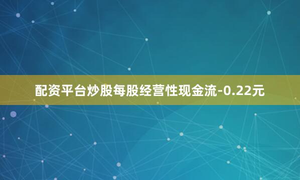 配资平台炒股每股经营性现金流-0.22元