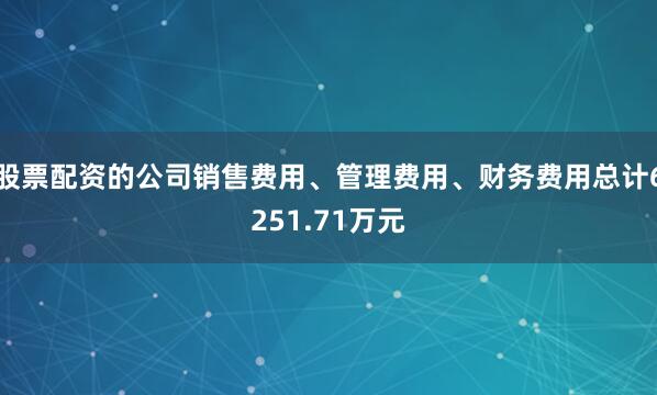 股票配资的公司销售费用、管理费用、财务费用总计6251.71万元