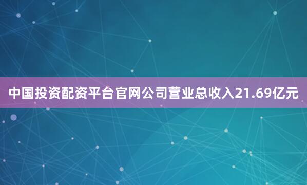 中国投资配资平台官网公司营业总收入21.69亿元
