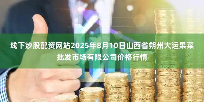 线下炒股配资网站2025年8月10日山西省朔州大运果菜批发市场有限公司价格行情