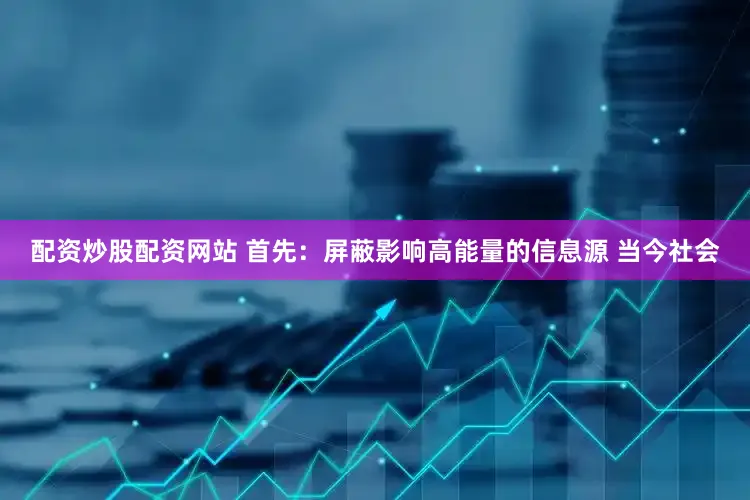 配资炒股配资网站 首先：屏蔽影响高能量的信息源 当今社会