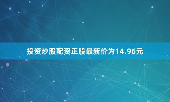 投资炒股配资正股最新价为14.96元