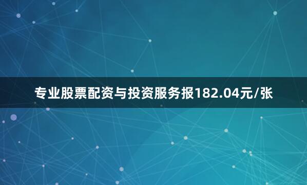 专业股票配资与投资服务报182.04元/张