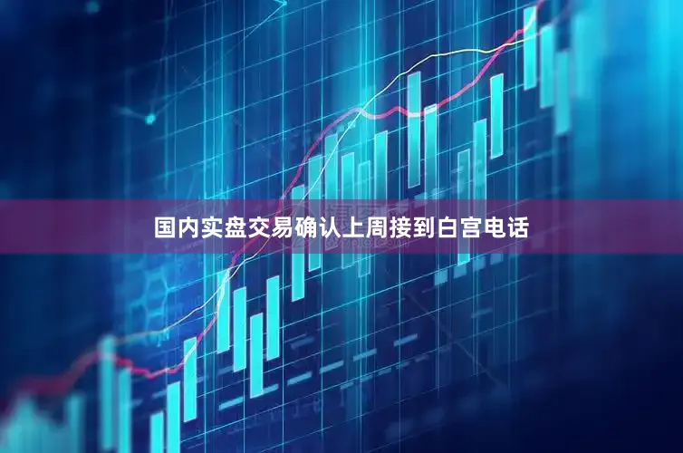 国内实盘交易确认上周接到白宫电话