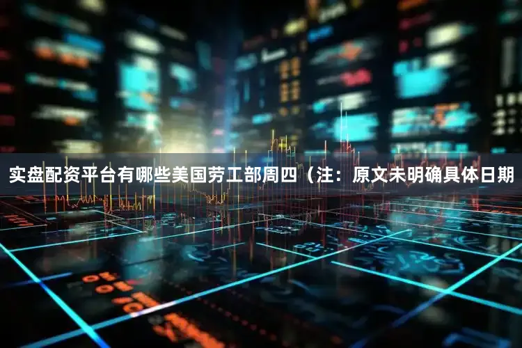实盘配资平台有哪些美国劳工部周四（注：原文未明确具体日期