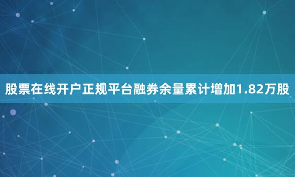 股票在线开户正规平台融券余量累计增加1.82万股