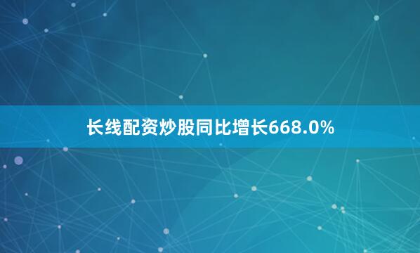 长线配资炒股同比增长668.0%