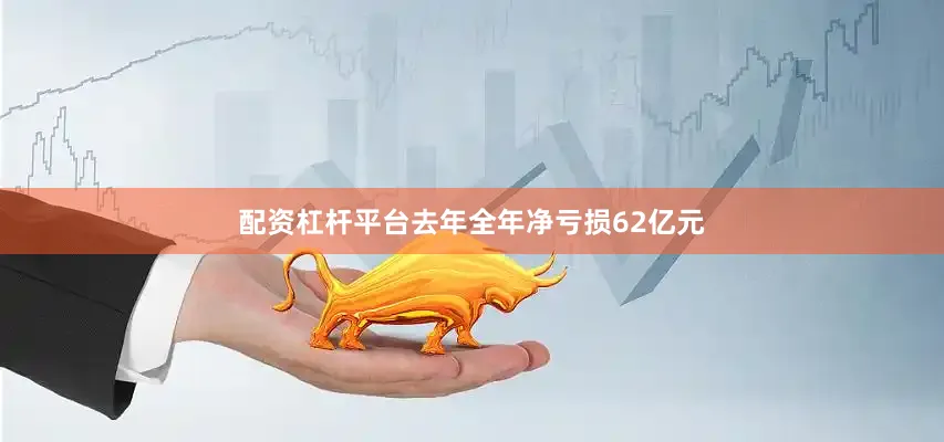 配资杠杆平台去年全年净亏损62亿元