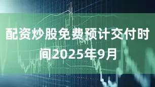 配资炒股免费预计交付时间2025年9月