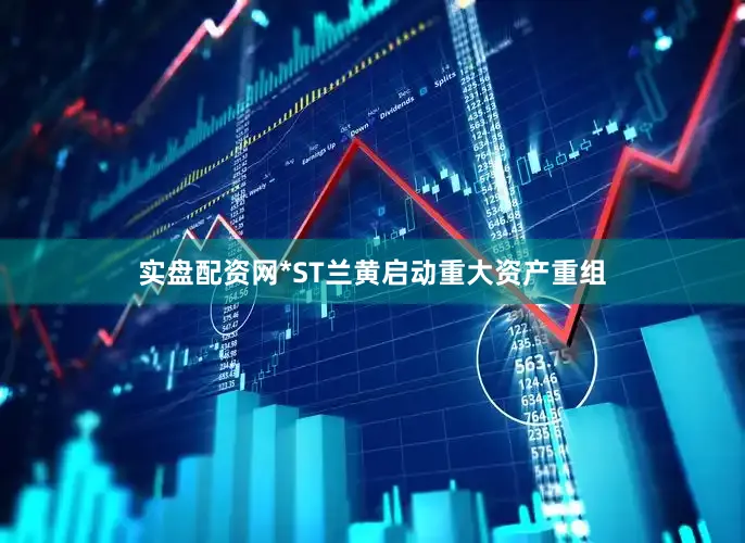 实盘配资网*ST兰黄启动重大资产重组