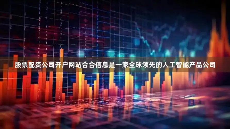 股票配资公司开户网站合合信息是一家全球领先的人工智能产品公司
