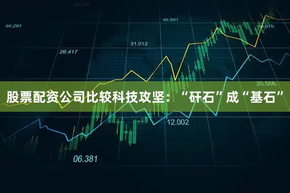 股票配资公司比较　　科技攻坚：“矸石”成“基石”