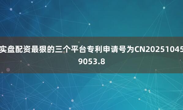 实盘配资最狠的三个平台专利申请号为CN202510459053.8