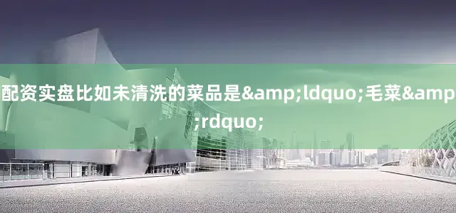 配资实盘比如未清洗的菜品是&ldquo;毛菜&rdquo;