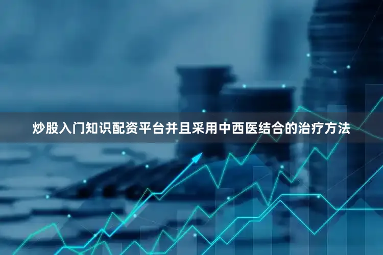 炒股入门知识配资平台并且采用中西医结合的治疗方法