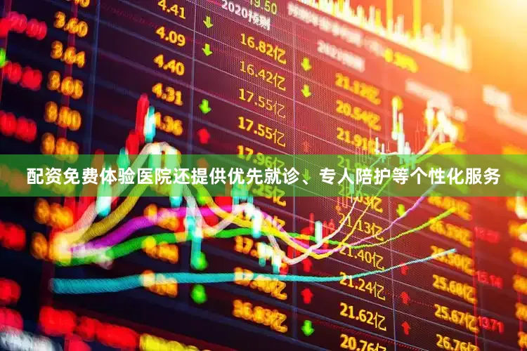 配资免费体验医院还提供优先就诊、专人陪护等个性化服务