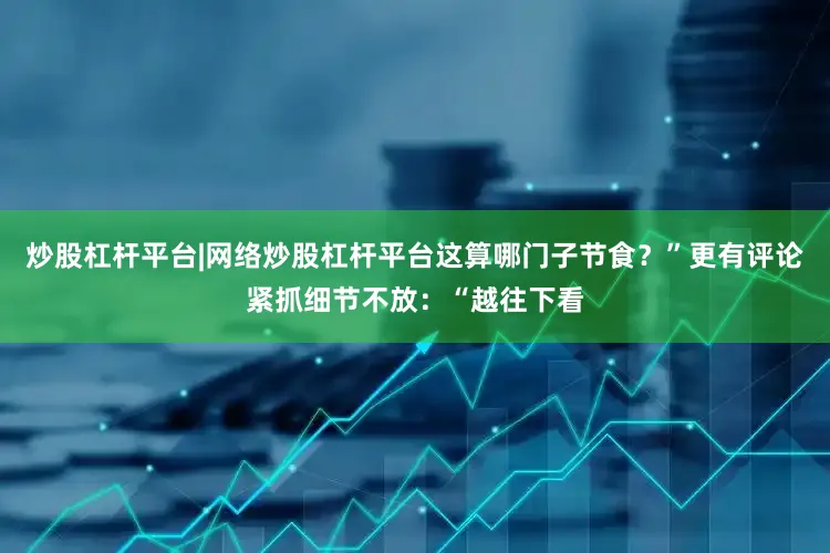 炒股杠杆平台|网络炒股杠杆平台这算哪门子节食？”更有评论紧抓细节不放：“越往下看