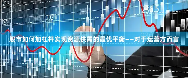 股市如何加杠杆实现资源供需的最优平衡——对于运营方而言