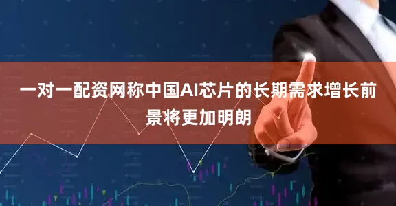 一对一配资网称中国AI芯片的长期需求增长前景将更加明朗